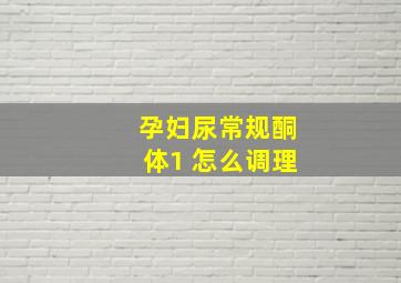 孕妇尿常规酮体1 怎么调理